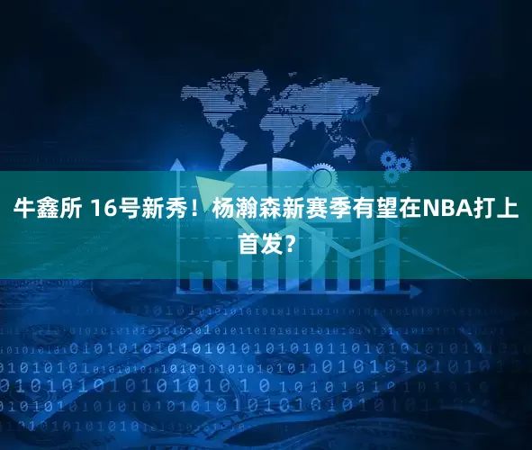 牛鑫所 16号新秀！杨瀚森新赛季有望在NBA打上首发？