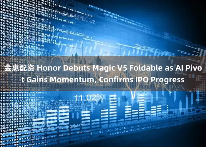金惠配资 Honor Debuts Magic V5 Foldable as AI Pivot Gains Momentum, Confirms IPO Progress