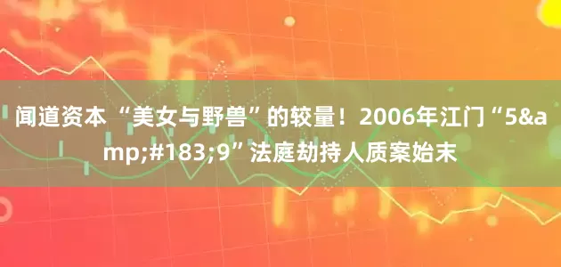 闻道资本 “美女与野兽”的较量！2006年江门“5·9”法庭劫持人质案始末