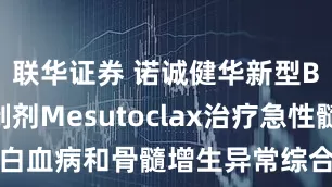 联华证券 诺诚健华新型BCL2抑制剂Mesutoclax治疗急性髓系白血病和骨髓增生异常综合征在美国获批临床