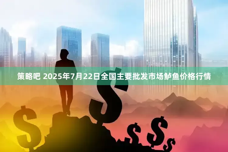 策略吧 2025年7月22日全国主要批发市场鲈鱼价格行情