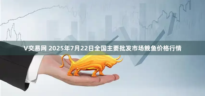 V交易网 2025年7月22日全国主要批发市场鮸鱼价格行情