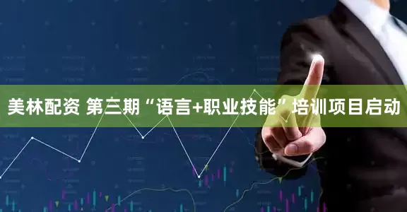 美林配资 第三期“语言+职业技能”培训项目启动