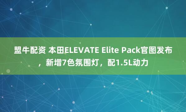 盟牛配资 本田ELEVATE Elite Pack官图发布，新增7色氛围灯，配1.5L动力