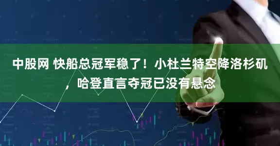 中股网 快船总冠军稳了！小杜兰特空降洛杉矶，哈登直言夺冠已没有悬念
