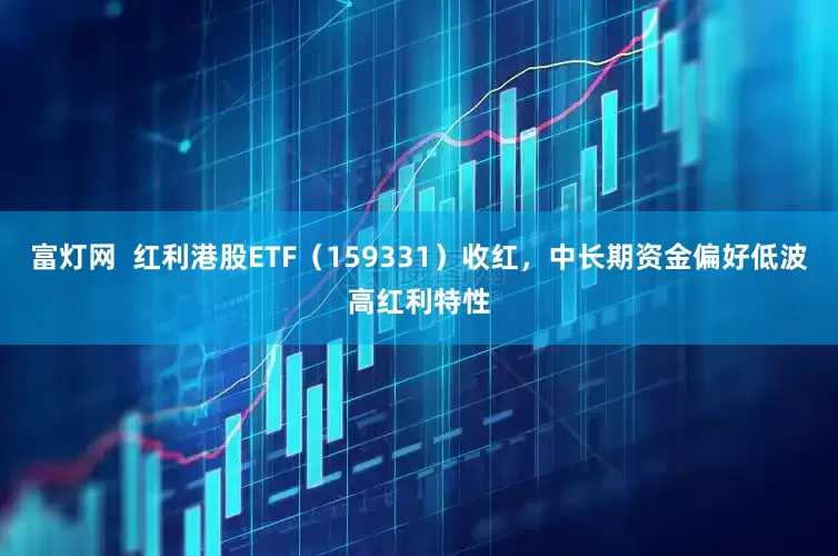 富灯网  红利港股ETF（159331）收红，中长期资金偏好低波高红利特性
