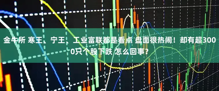 金牛所 寒王、宁王、工业富联都是看点 盘面很热闹！却有超3000只个股下跌 怎么回事？
