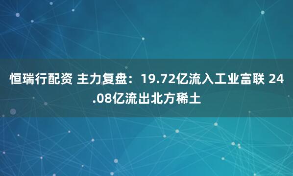 恒瑞行配资 主力复盘：19.72亿流入工业富联 24.08亿流出北方稀土