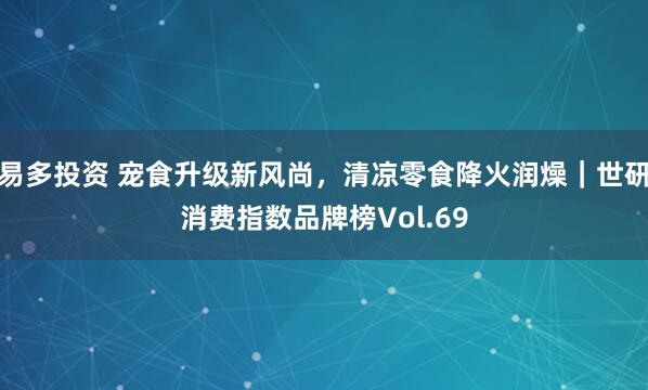 易多投资 宠食升级新风尚，清凉零食降火润燥｜世研消费指数品牌榜Vol.69