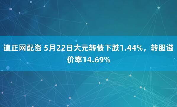 道正网配资 5月22日大元转债下跌1.44%，转股溢价率14.69%