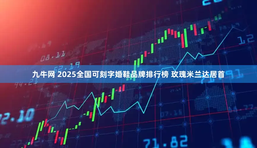 九牛网 2025全国可刻字婚鞋品牌排行榜 玫瑰米兰达居首