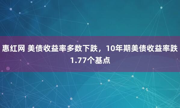 惠红网 美债收益率多数下跌，10年期美债收益率跌1.77个基点