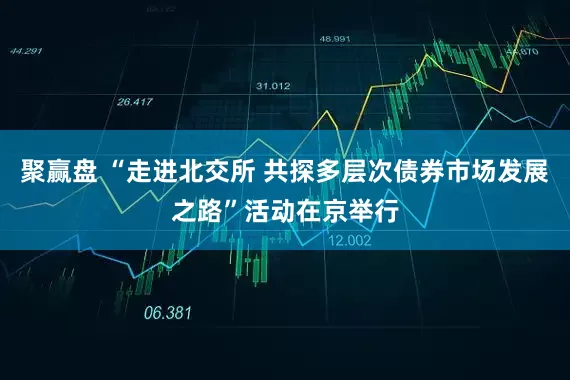 聚赢盘 “走进北交所 共探多层次债券市场发展之路”活动在京举行