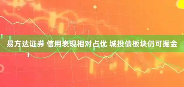 易方达证券 信用表现相对占优 城投债板块仍可掘金