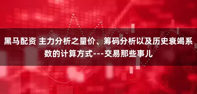 黑马配资 主力分析之量价、筹码分析以及历史衰竭系数的计算方式---交易那些事儿