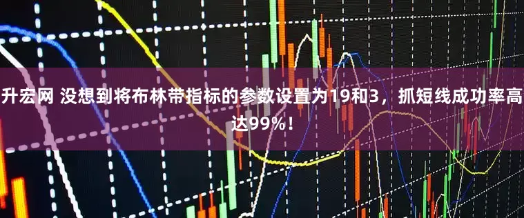 升宏网 没想到将布林带指标的参数设置为19和3，抓短线成功率高达99%！