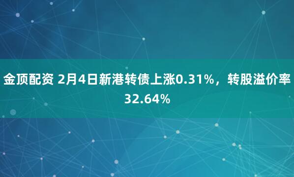 金顶配资 2月4日新港转债上涨0.31%，转股溢价率32.64%