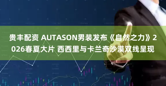 贵丰配资 AUTASON男装发布《自然之力》2026春夏大片 西西里与卡兰奇沙漠双线呈现