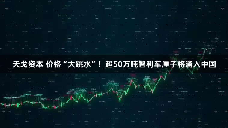 天戈资本 价格“大跳水”！超50万吨智利车厘子将涌入中国