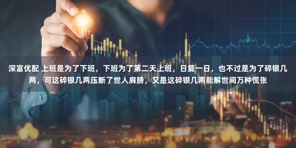 深富优配 上班是为了下班，下班为了第二天上班，日复一日，也不过是为了碎银几两，可这碎银几两压断了世人肩膀，又是这碎银几两能解世间万种慌张