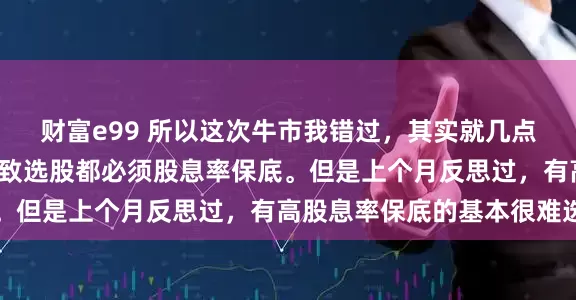 财富e99 所以这次牛市我错过，其实就几点1想赢怕输的心理。导致选股都必须股息率保底。但是上个月反思过，有高股息率保底的基本很难选