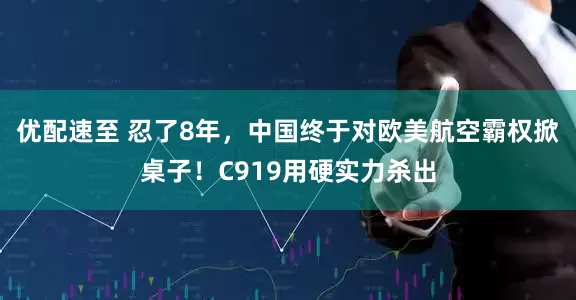 优配速至 忍了8年，中国终于对欧美航空霸权掀桌子！C919用硬实力杀出